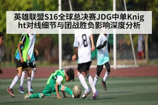 英雄联盟S16全球总决赛JDG中单Knight对线细节与团战胜负影响深度分析 - kaiyun