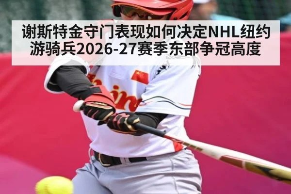 谢斯特金守门表现如何决定NHL纽约游骑兵2026-27赛季东部争冠高度 - kaiyun
