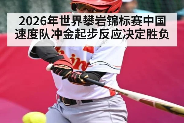 2026年世界攀岩锦标赛中国速度队冲金起步反应决定胜负 - kaiyun