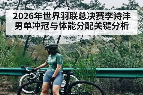 2026年世界羽联总决赛李诗沣男单冲冠与体能分配关键分析 - kaiyun