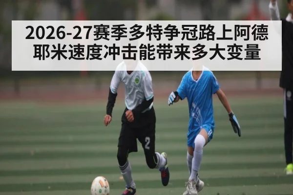 2026-27赛季多特争冠路上阿德耶米速度冲击能带来多大变量 - kaiyun