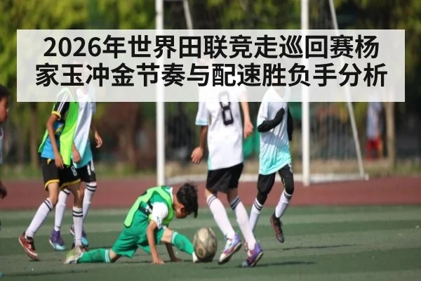2026年世界田联竞走巡回赛杨家玉冲金节奏与配速胜负手分析 - kaiyun