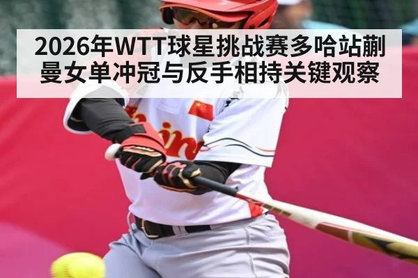 2026年WTT球星挑战赛多哈站蒯曼女单冲冠与反手相持关键观察（kaiyun）